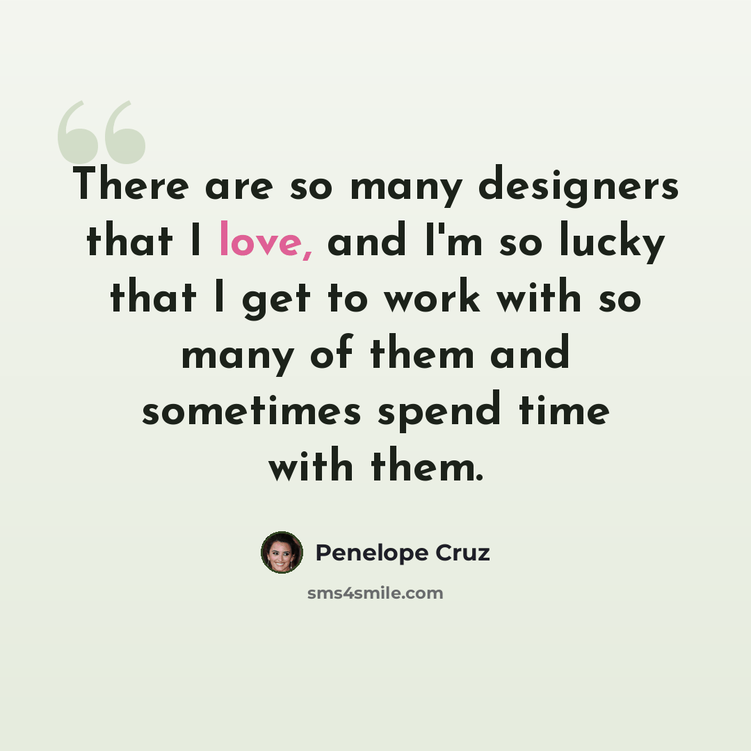 “There are so many designers that I love, and I'm so lucky that I get to work with so many of them and sometimes spend time with them.” quote by Penelope Cruz