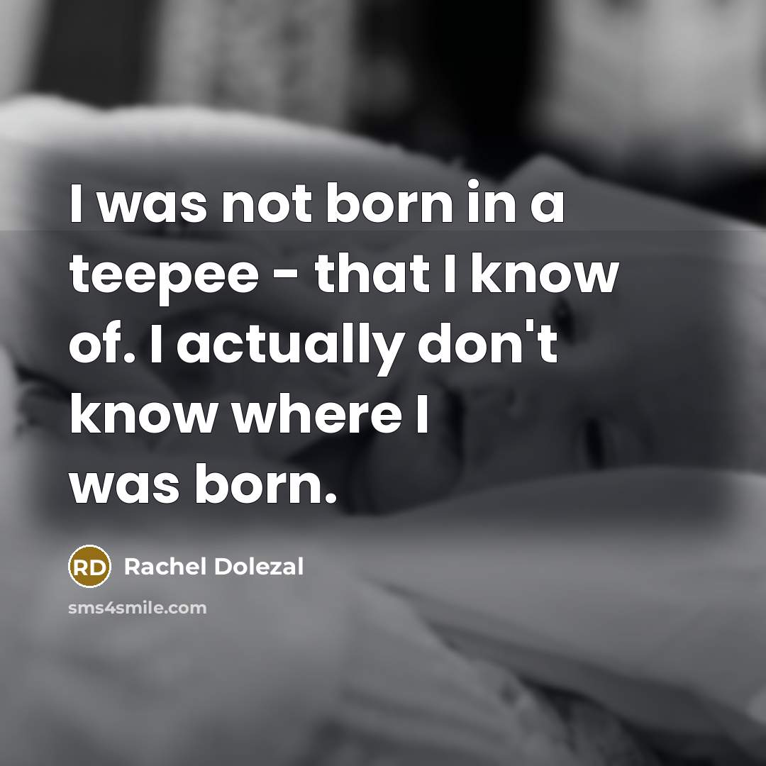 “I was not born in a teepee - that I know of. I actually don't know where I was born.” quote by Rachel Dolezal