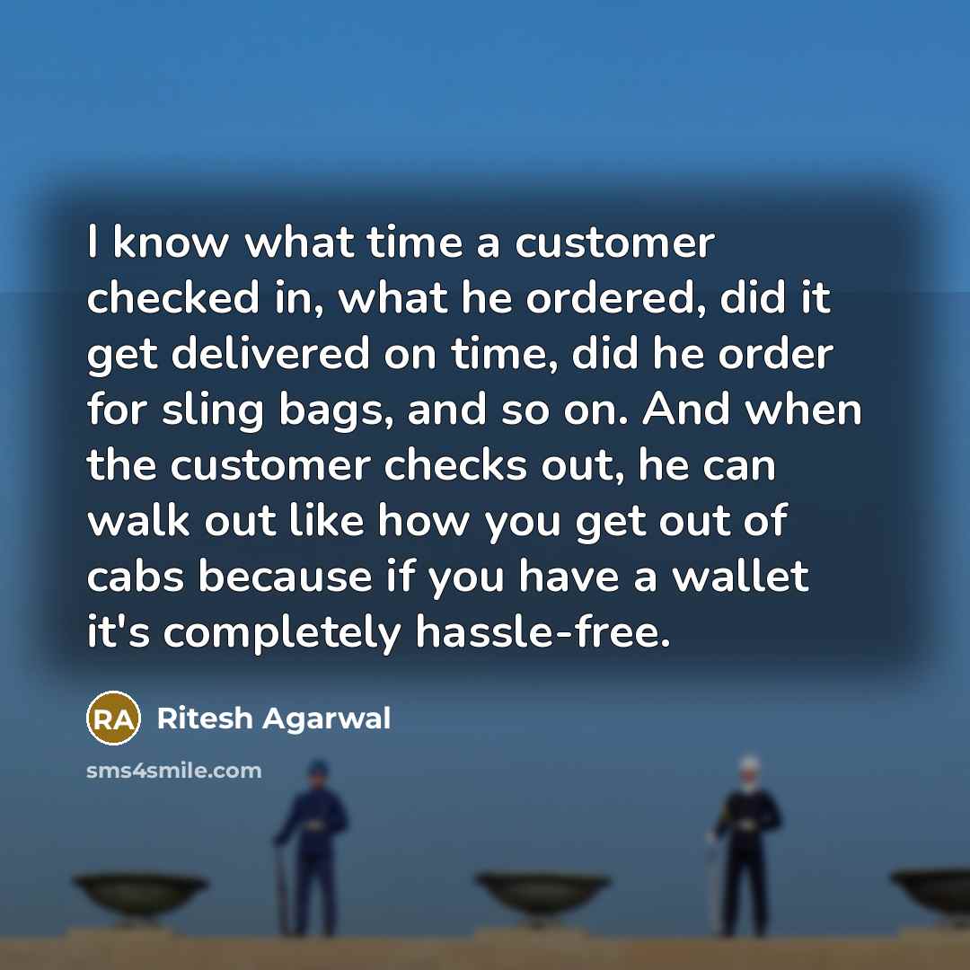 “I know what time a customer checked in, what he ordered, did it get delivered on time, did he order for sling bags, and so on. And when the customer checks out, he can walk out like how you get out of cabs because if you have a wallet it's completely hassle-free.” quote by Ritesh Agarwal