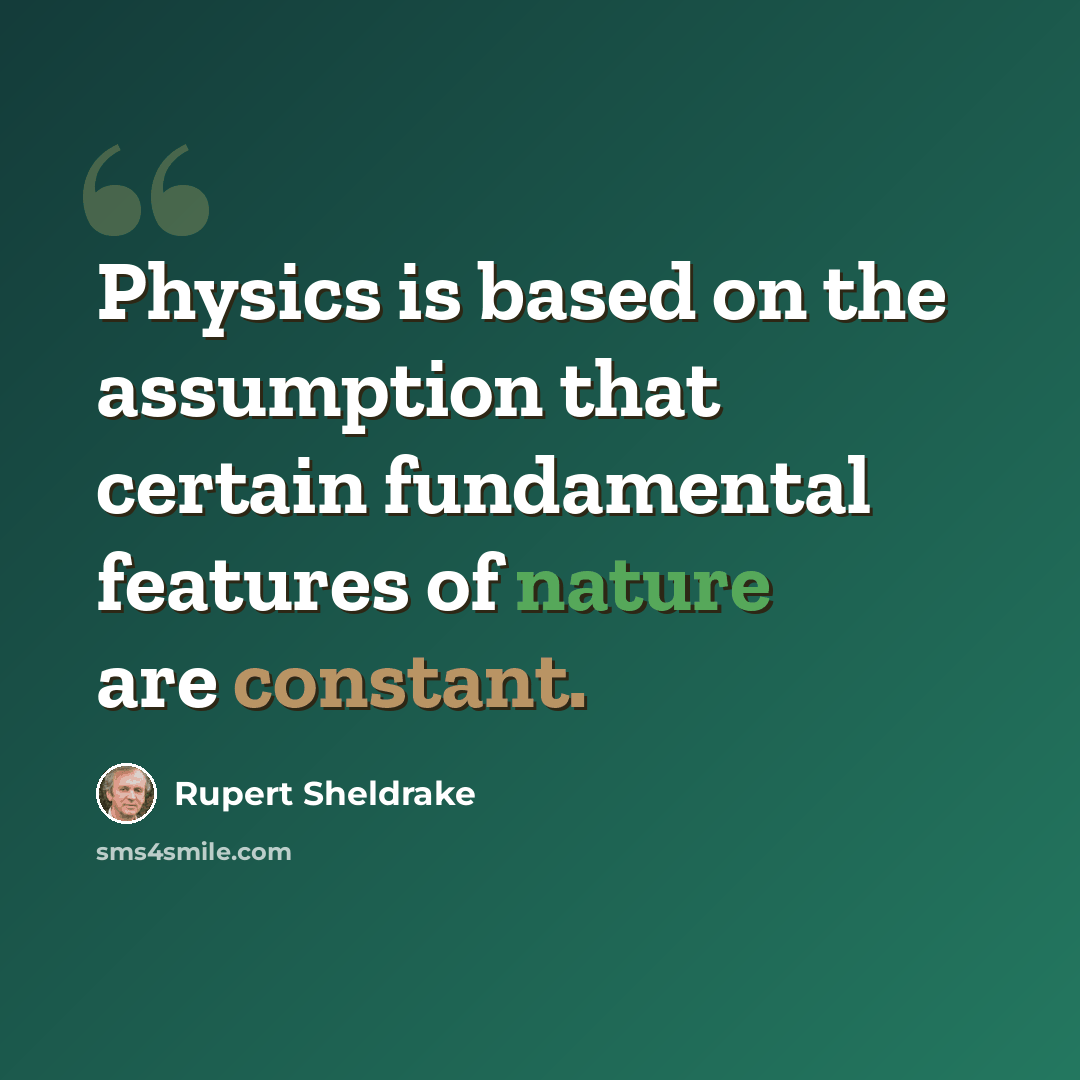 “Physics is based on the assumption that certain fundamental features of nature are constant.” quote by Rupert Sheldrake