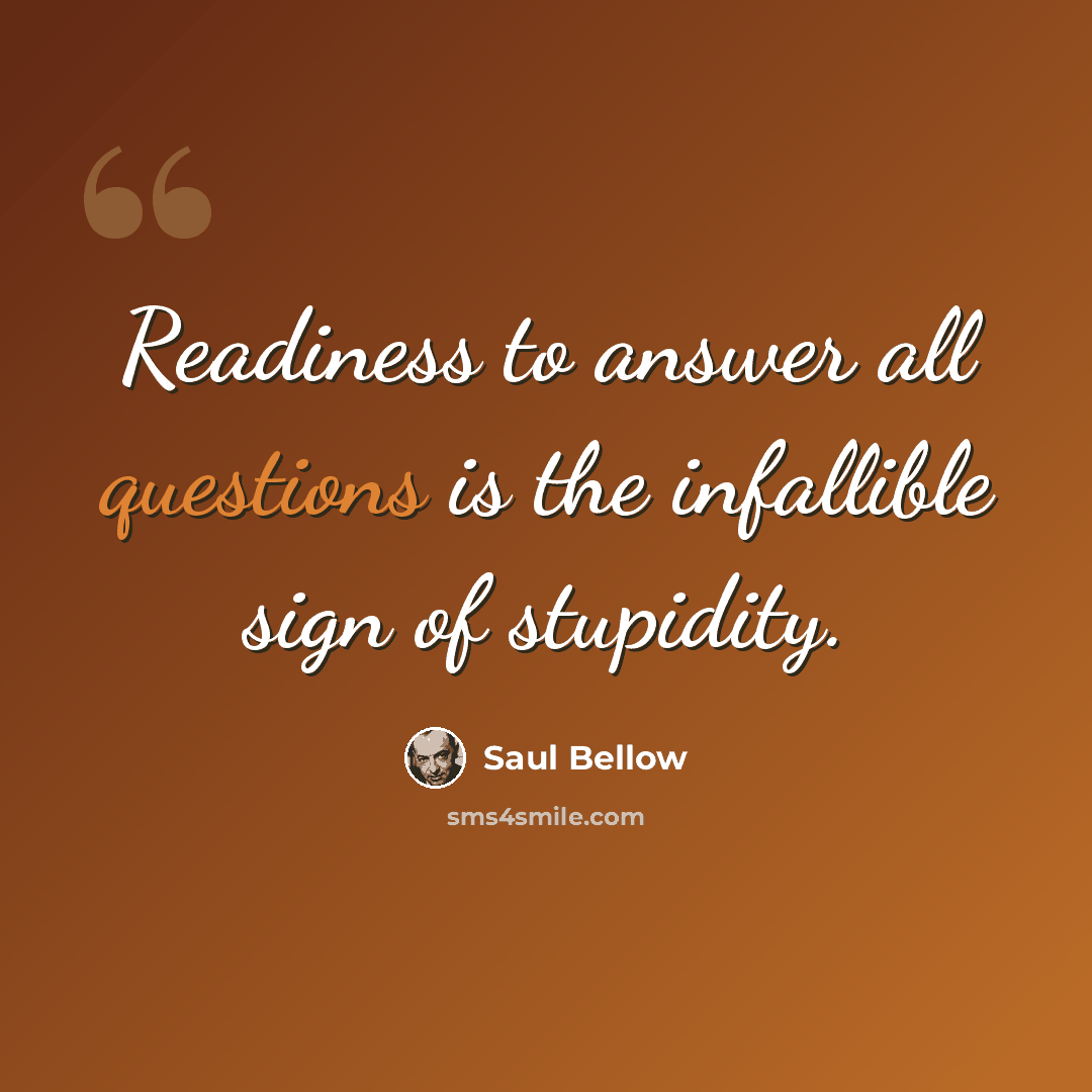 “Readiness to answer all questions is the infallible sign of stupidity.” quote by Saul Bellow