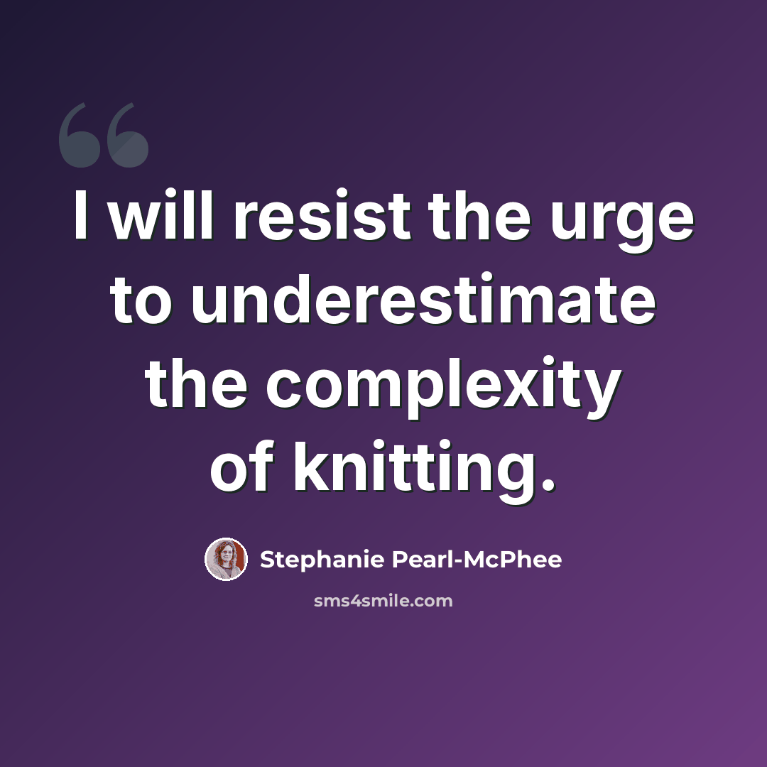 “I will resist the urge to underestimate the complexity of knitting.” quote by Stephanie Pearl-McPhee