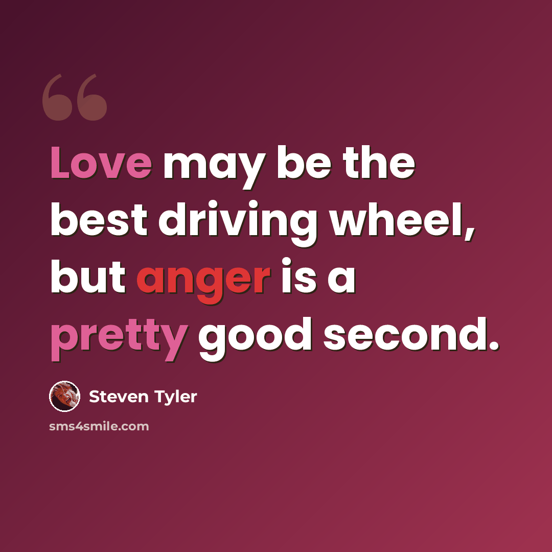 “Love may be the best driving wheel, but anger is a pretty good second.” quote by Steven Tyler