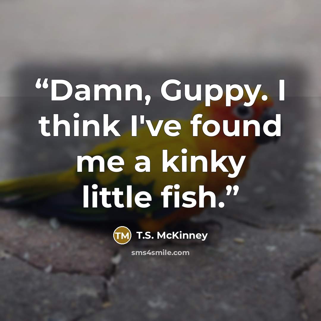 “Damn, Guppy. I think I've found me a kinky little fish.” quote by T.S. McKinney
