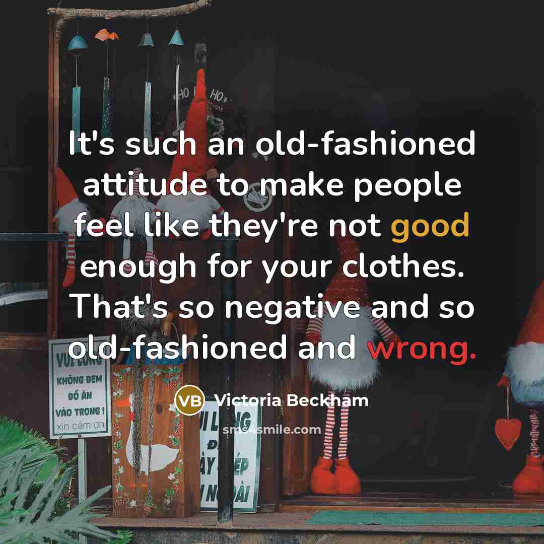 “It's such an old-fashioned attitude to make people feel like they're not good enough for your clothes. That's so negative and so old-fashioned and wrong.” quote by Victoria Beckham