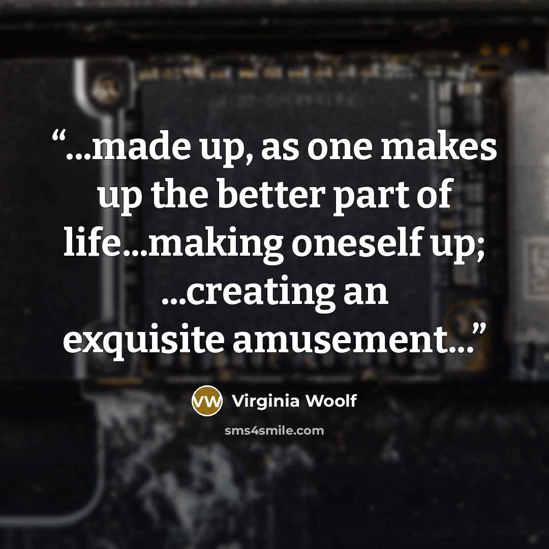“...made up, as one makes up the better part of life...making oneself up; ...creating an exquisite amusement...” quote by Virginia Woolf