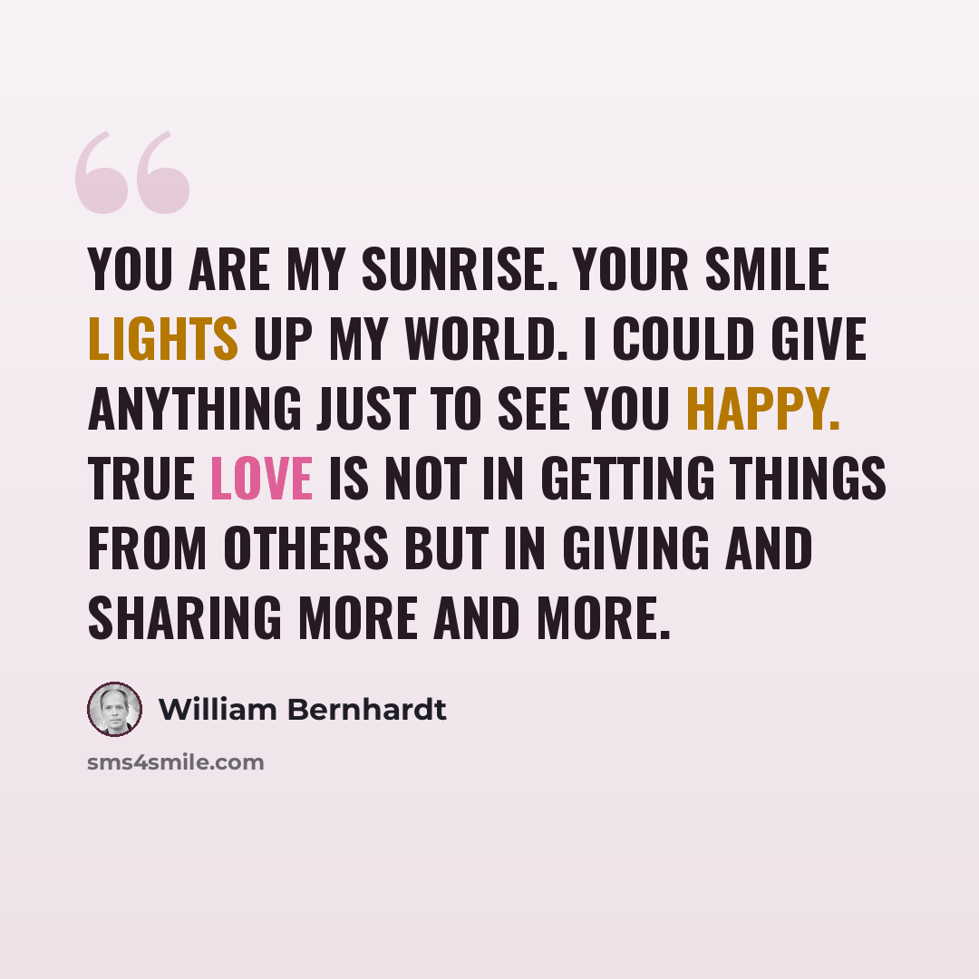 “You are my sunrise. Your smile lights up my world. I could give anything just to see you happy. True love is not in getting things from others but in giving and sharing more and more.” quote by William Bernhardt