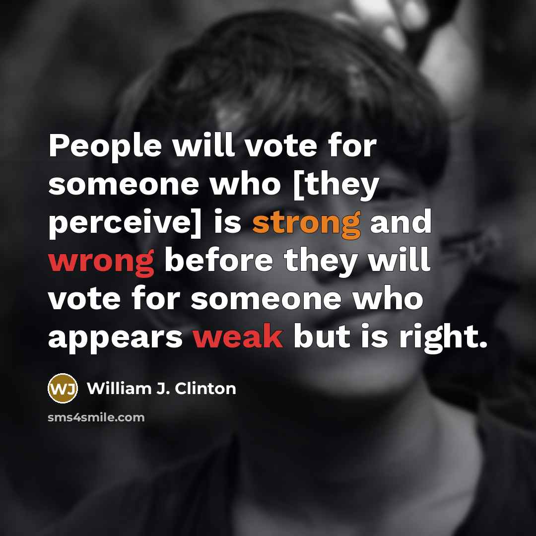 “People will vote for someone who [they perceive] is strong and wrong before they will vote for someone who appears weak but is right.” quote by William J. Clinton