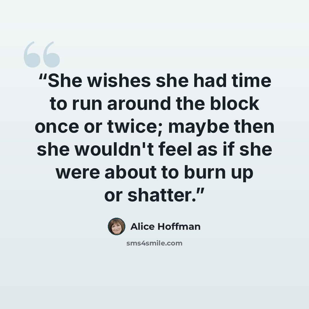 “She wishes she had time to run around the block once or twice; maybe then she wouldn't feel as if she were about to burn up or shatter.” quote by Alice Hoffman