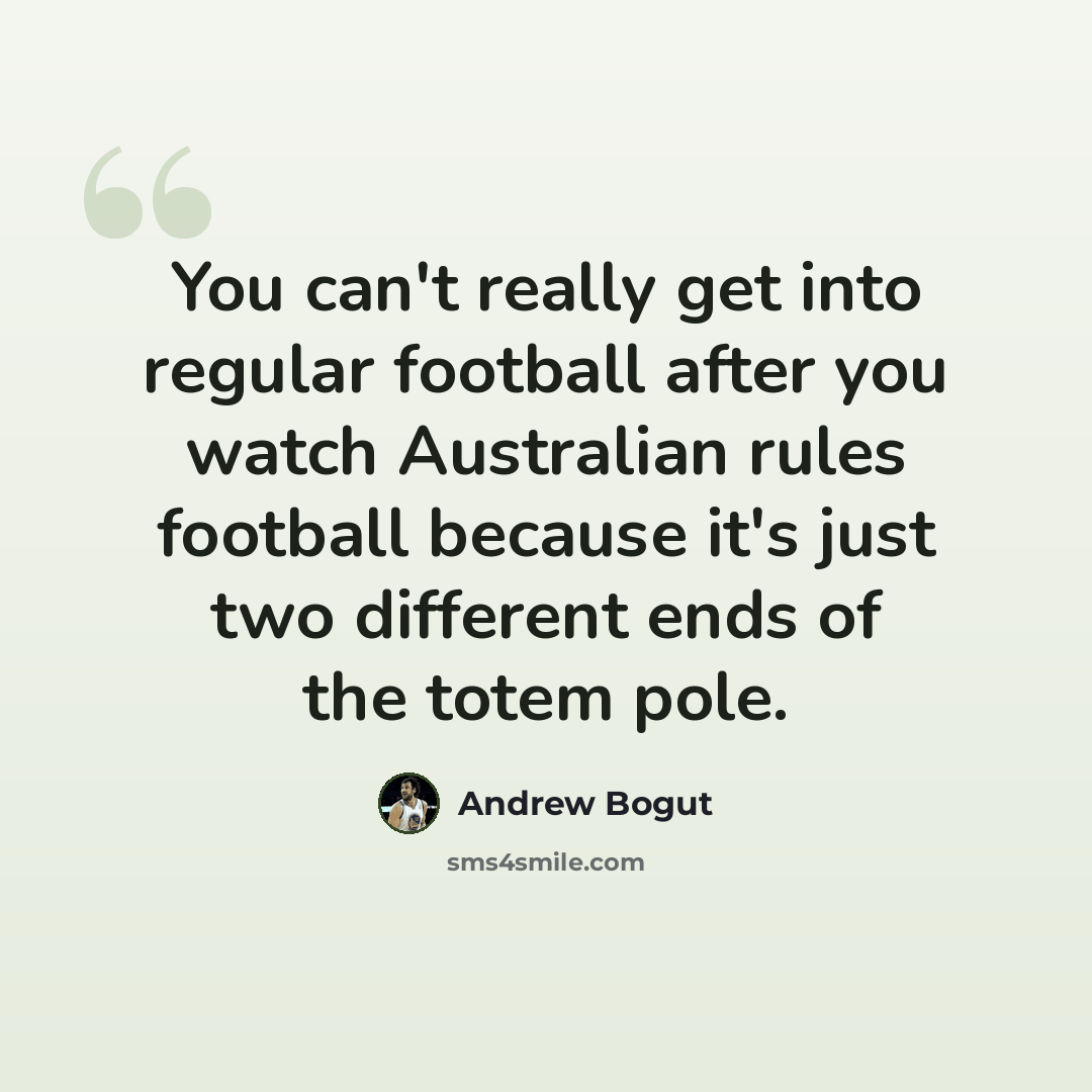 “You can't really get into regular football after you watch Australian rules football because it's just two different ends of the totem pole.” quote by Andrew Bogut