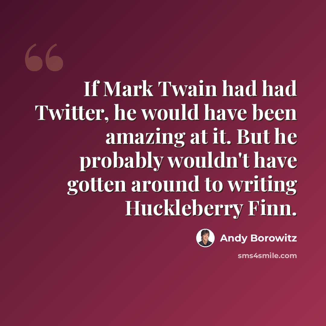 “If Mark Twain had had Twitter, he would have been amazing at it. But he probably wouldn't have gotten around to writing Huckleberry Finn.” quote by Andy Borowitz