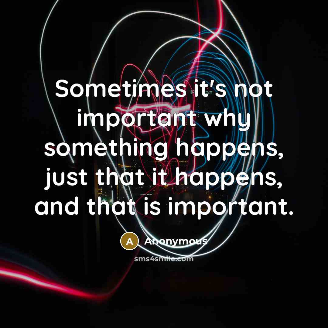 “Sometimes it's not important why something happens, just that it happens, and that is important.” quote by Anonymous
