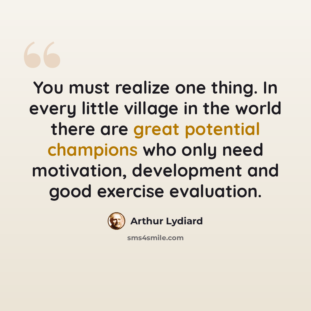 “You must realize one thing. In every little village in the world there are great potential champions who only need motivation, development and good exercise evaluation.” quote by Arthur Lydiard