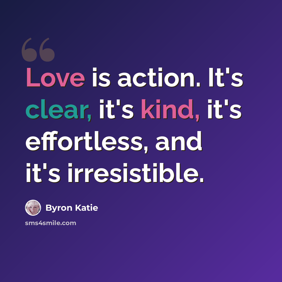 “Love is action. It's clear, it's kind, it's effortless, and it's irresistible.” quote by Byron Katie
