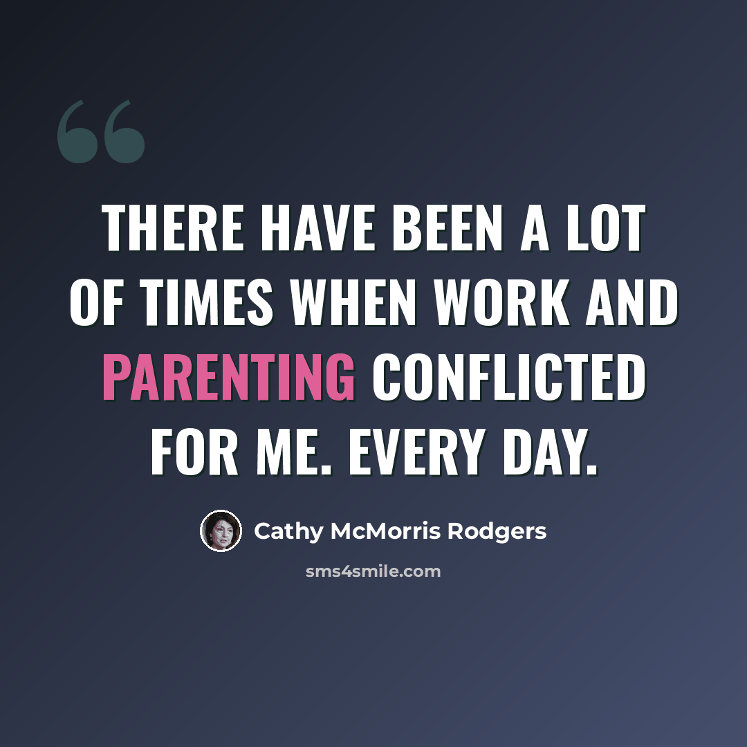 “There have been a lot of times when work and parenting conflicted for me. Every day.” quote by Cathy McMorris Rodgers