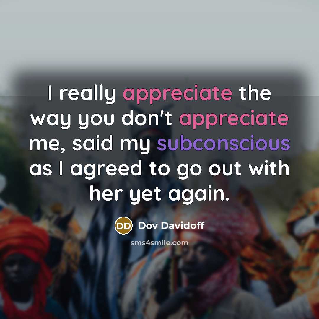 “I really appreciate the way you don't appreciate me, said my subconscious as I agreed to go out with her yet again.” quote by Dov Davidoff