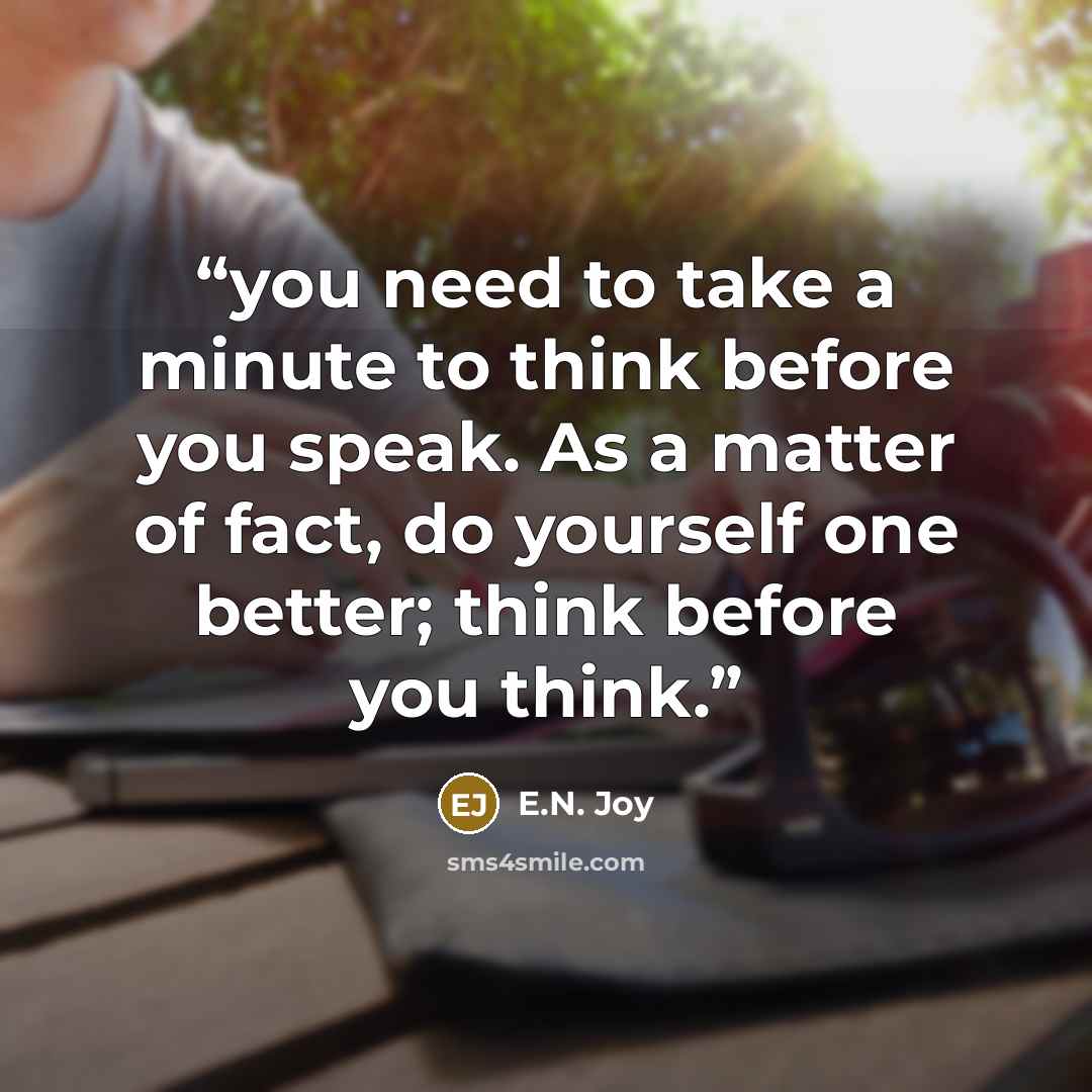 “you need to take a minute to think before you speak. As a matter of fact, do yourself one better; think before you think.” quote by E.N. Joy