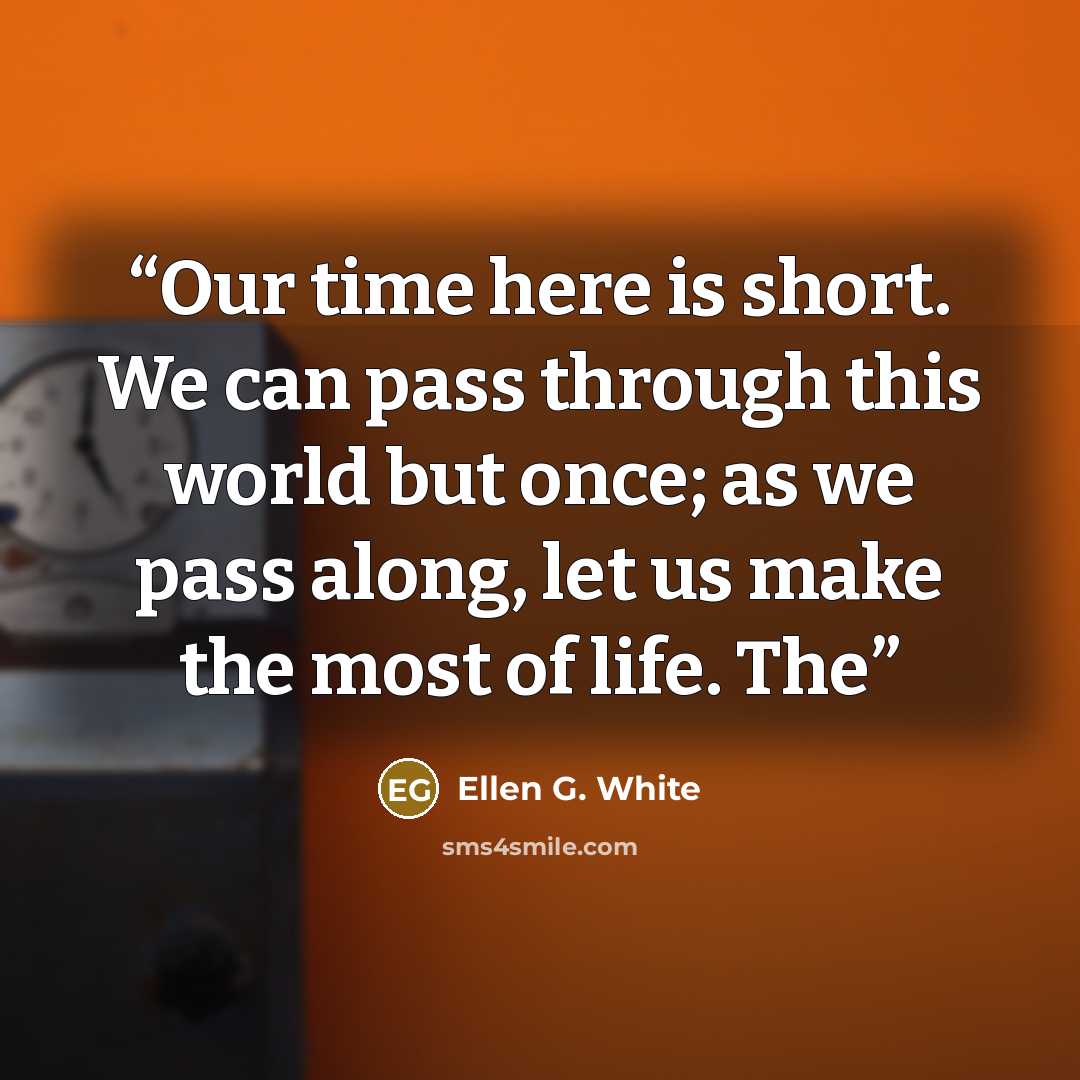 “Our time here is short. We can pass through this world but once; as we pass along, let us make the most of life. The” quote by Ellen G. White