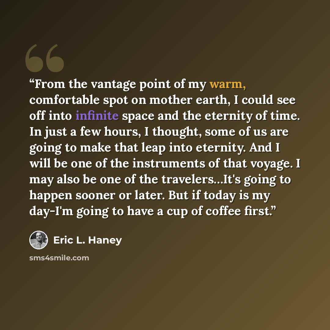“From the vantage point of my warm, comfortable spot on mother earth, I could see off into infinite space and the eternity of time. In just a few hours, I thought, some of us are going to make that leap into eternity. And I will be one of the instruments of that voyage. I may also be one of the…” quote by Eric L. Haney
