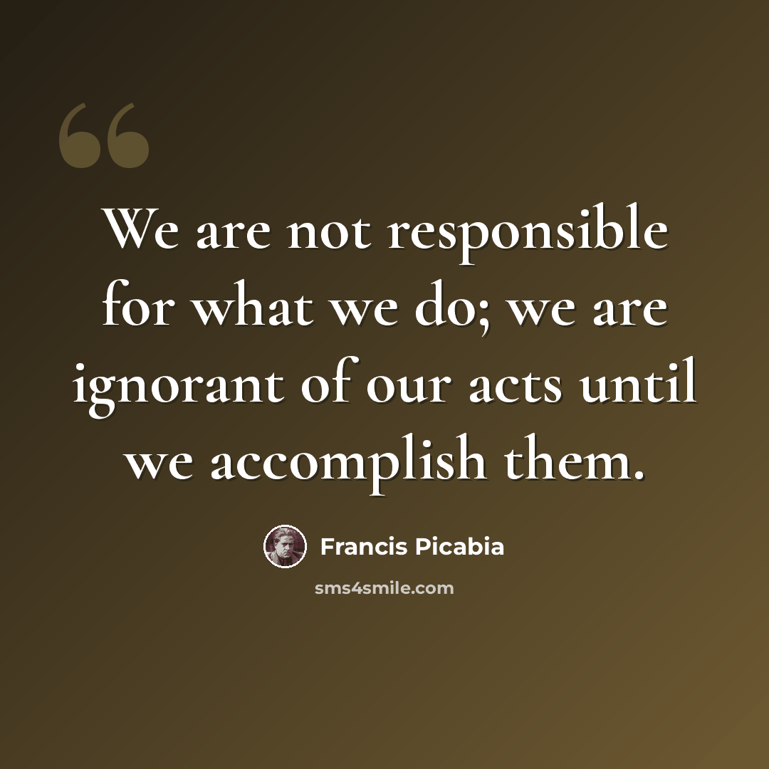 “We are not responsible for what we do; we are ignorant of our acts until we accomplish them.” quote by Francis Picabia