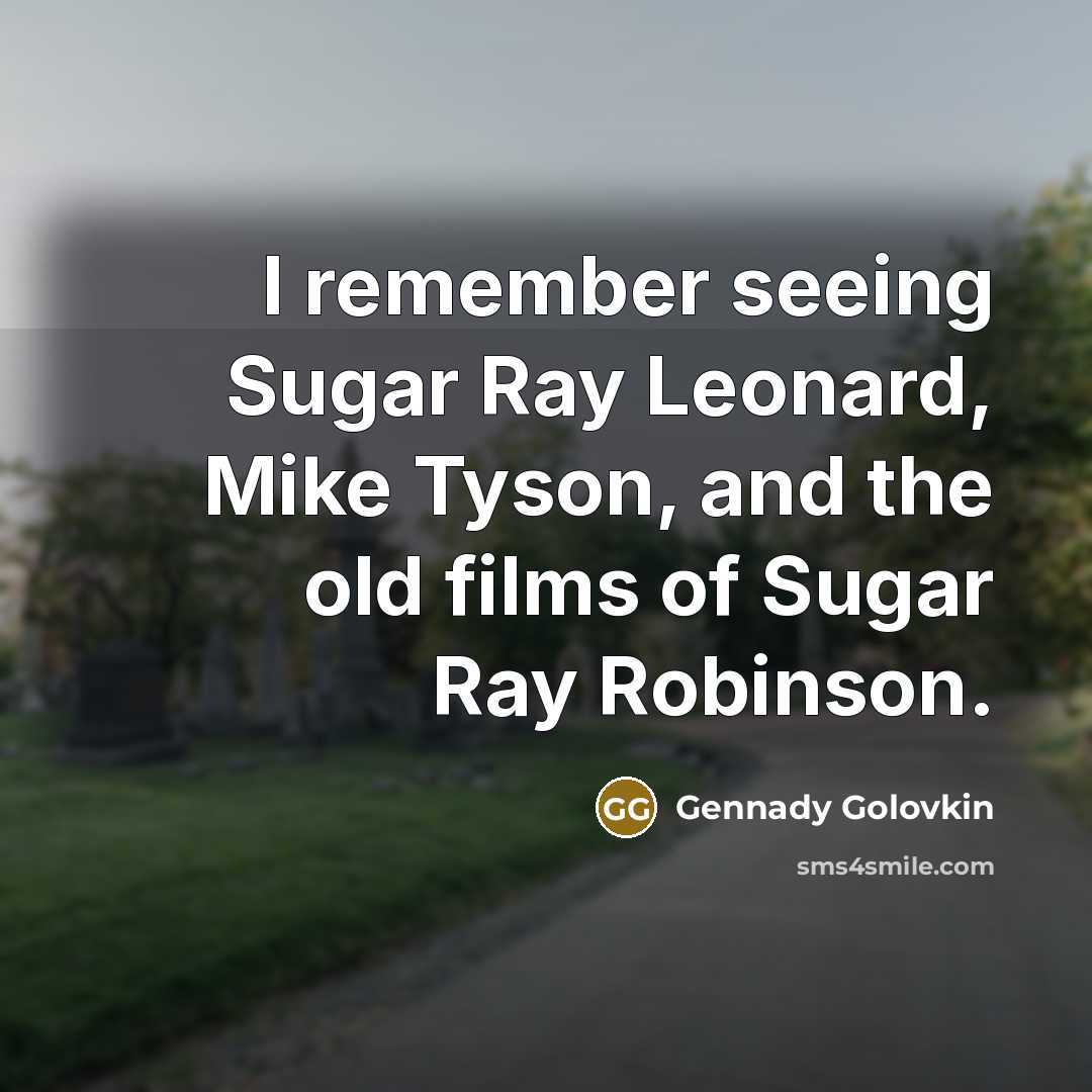 “I remember seeing Sugar Ray Leonard, Mike Tyson, and the old films of Sugar Ray Robinson.” quote by Gennady Golovkin