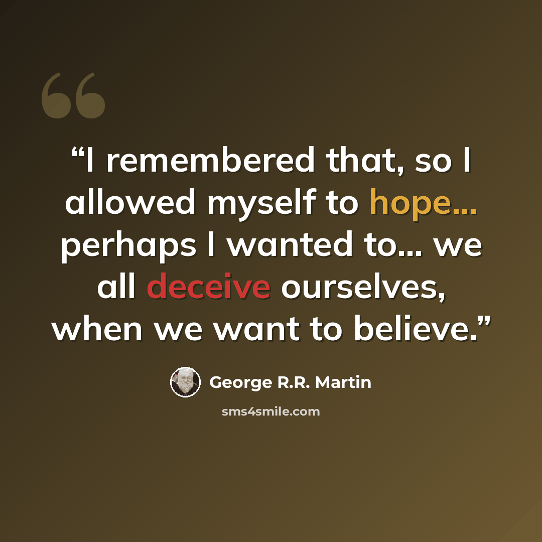 “I remembered that, so I allowed myself to hope... perhaps I wanted to... we all deceive ourselves, when we want to believe.” quote by George R.R. Martin