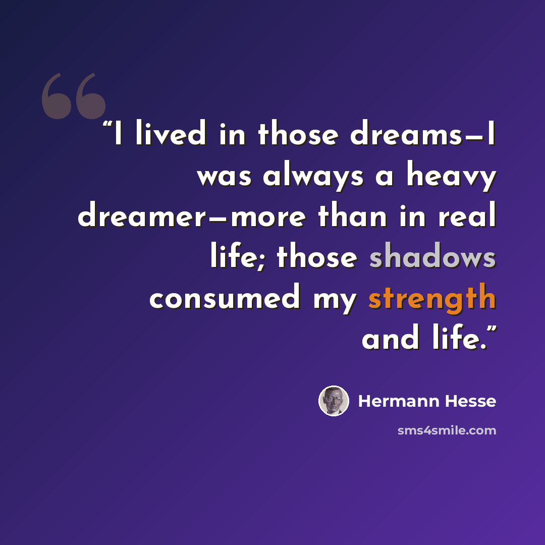 “I lived in those dreams—I was always a heavy dreamer—more than in real life; those shadows consumed my strength and life.” quote by Hermann Hesse