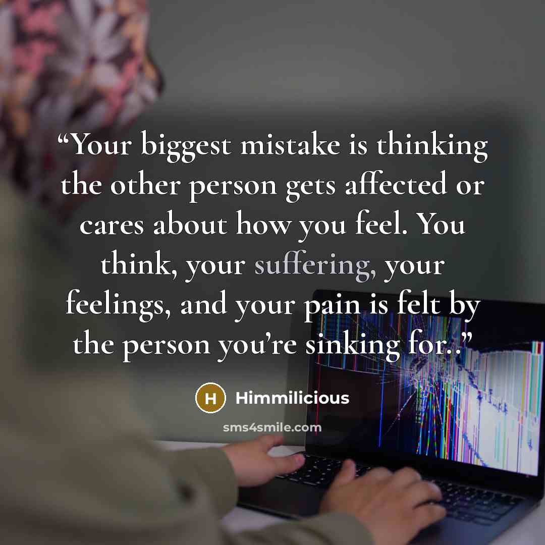 “Your biggest mistake is thinking the other person gets affected or cares about how you feel. You think, your suffering, your feelings, and your pain is felt by the person you’re sinking for..” quote by Himmilicious