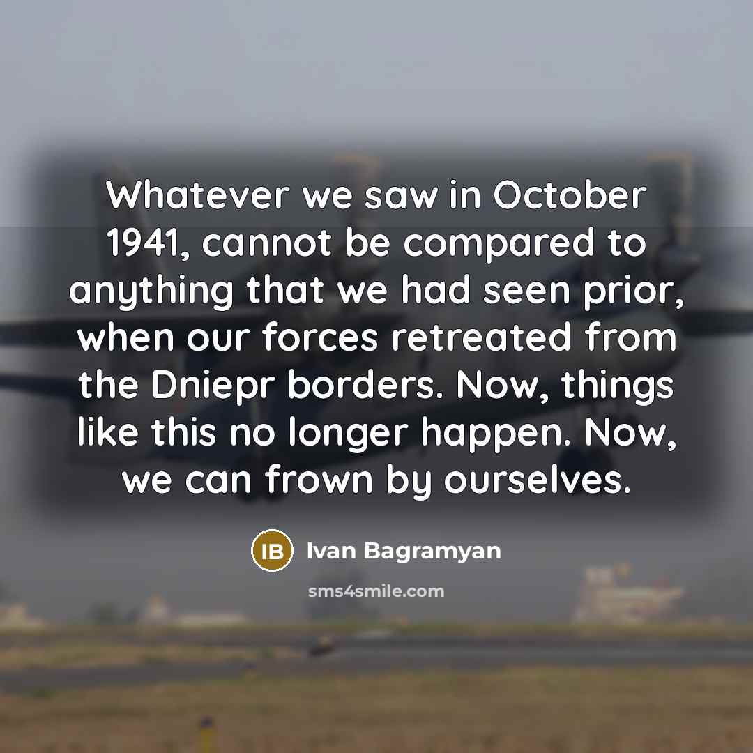 “Whatever we saw in October 1941, cannot be compared to anything that we had seen prior, when our forces retreated from the Dniepr borders. Now, things like this no longer happen. Now, we can frown by ourselves.” quote by Ivan Bagramyan