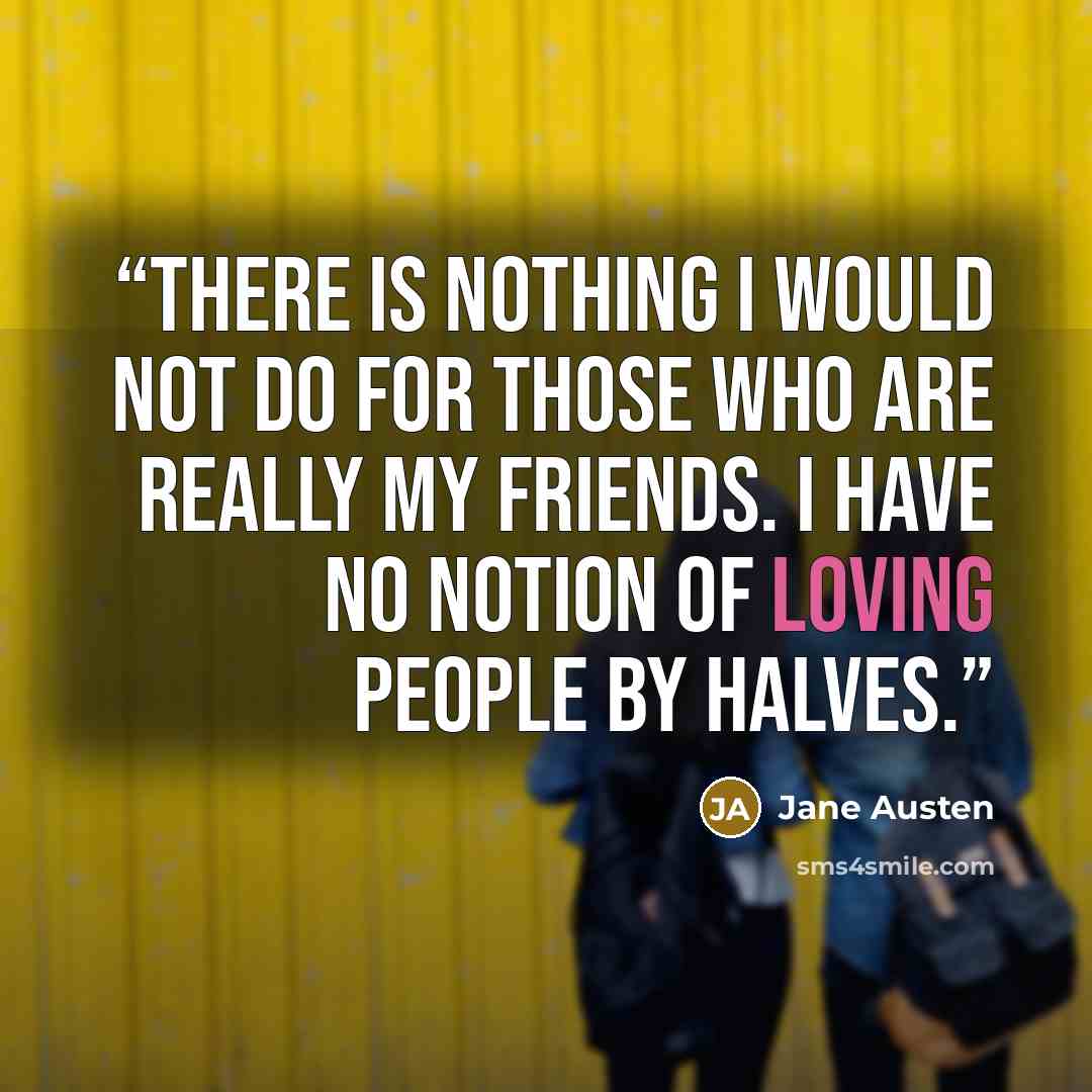 “There is nothing I would not do for those who are really my friends. I have no notion of loving people by halves.” quote by Jane Austen