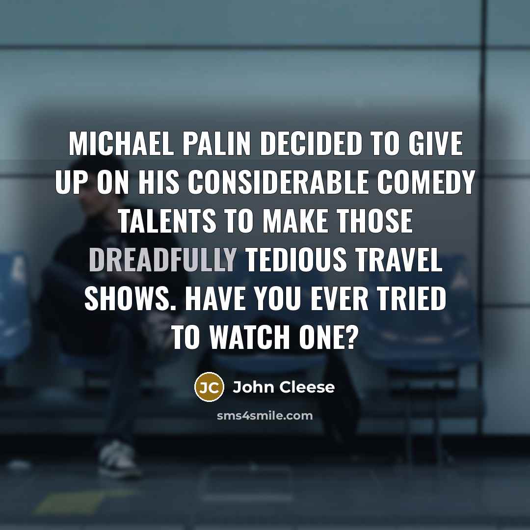“Michael Palin decided to give up on his considerable comedy talents to make those dreadfully tedious travel shows. Have you ever tried to watch one?” quote by John Cleese