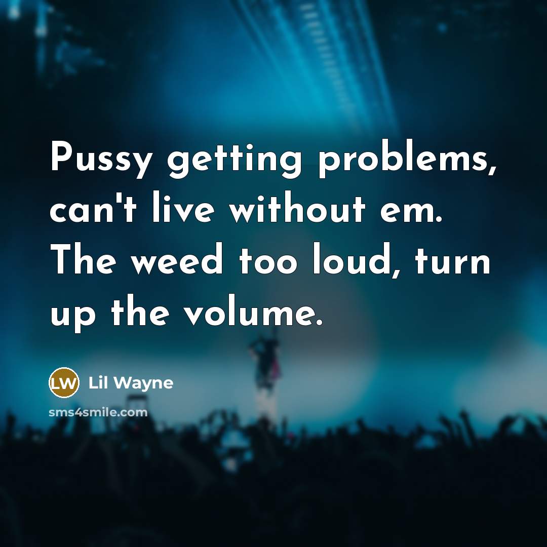 “Pussy getting problems, can't live without em. The weed too loud, turn up the volume.” quote by Lil Wayne