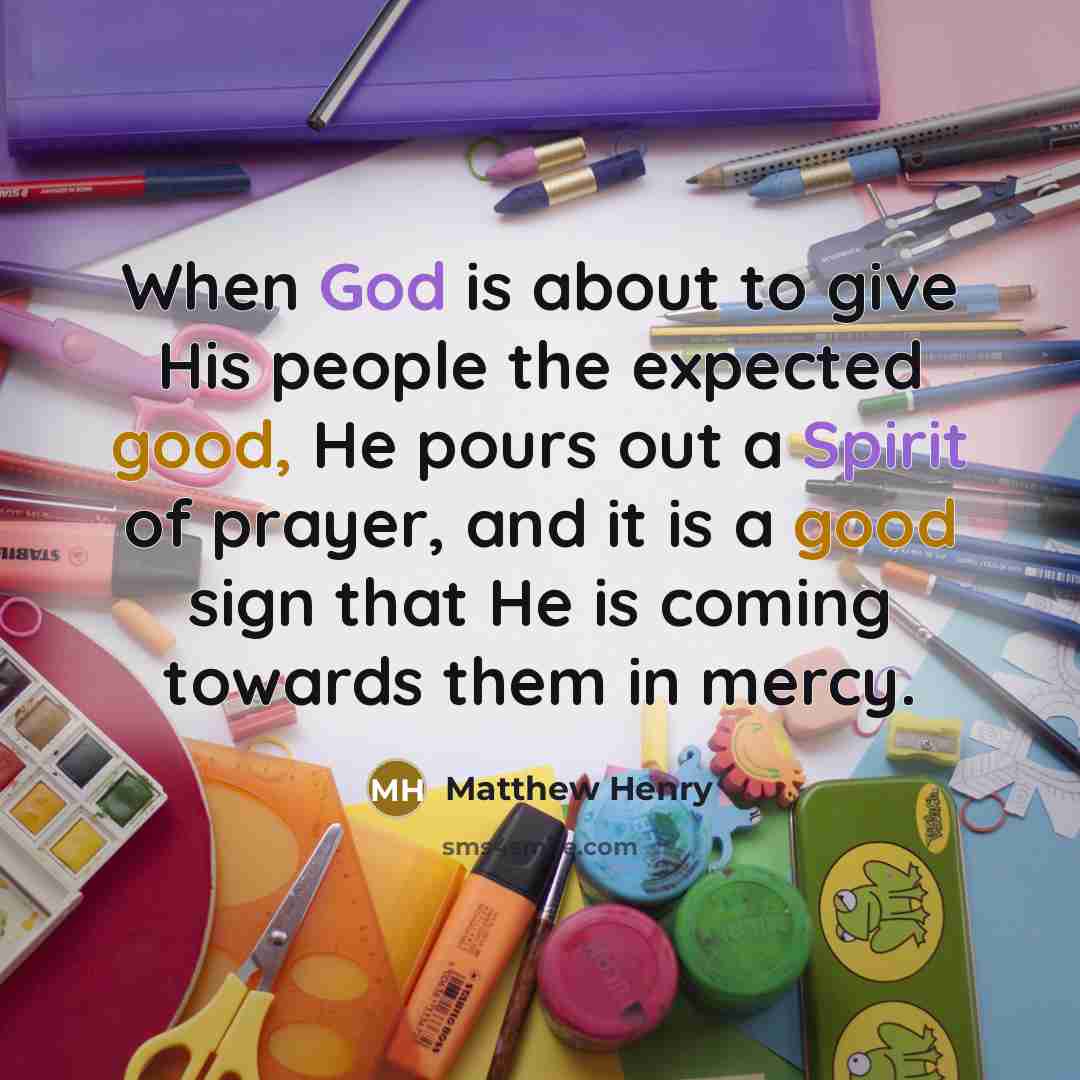 “When God is about to give His people the expected good, He pours out a Spirit of prayer, and it is a good sign that He is coming towards them in mercy.” quote by Matthew Henry
