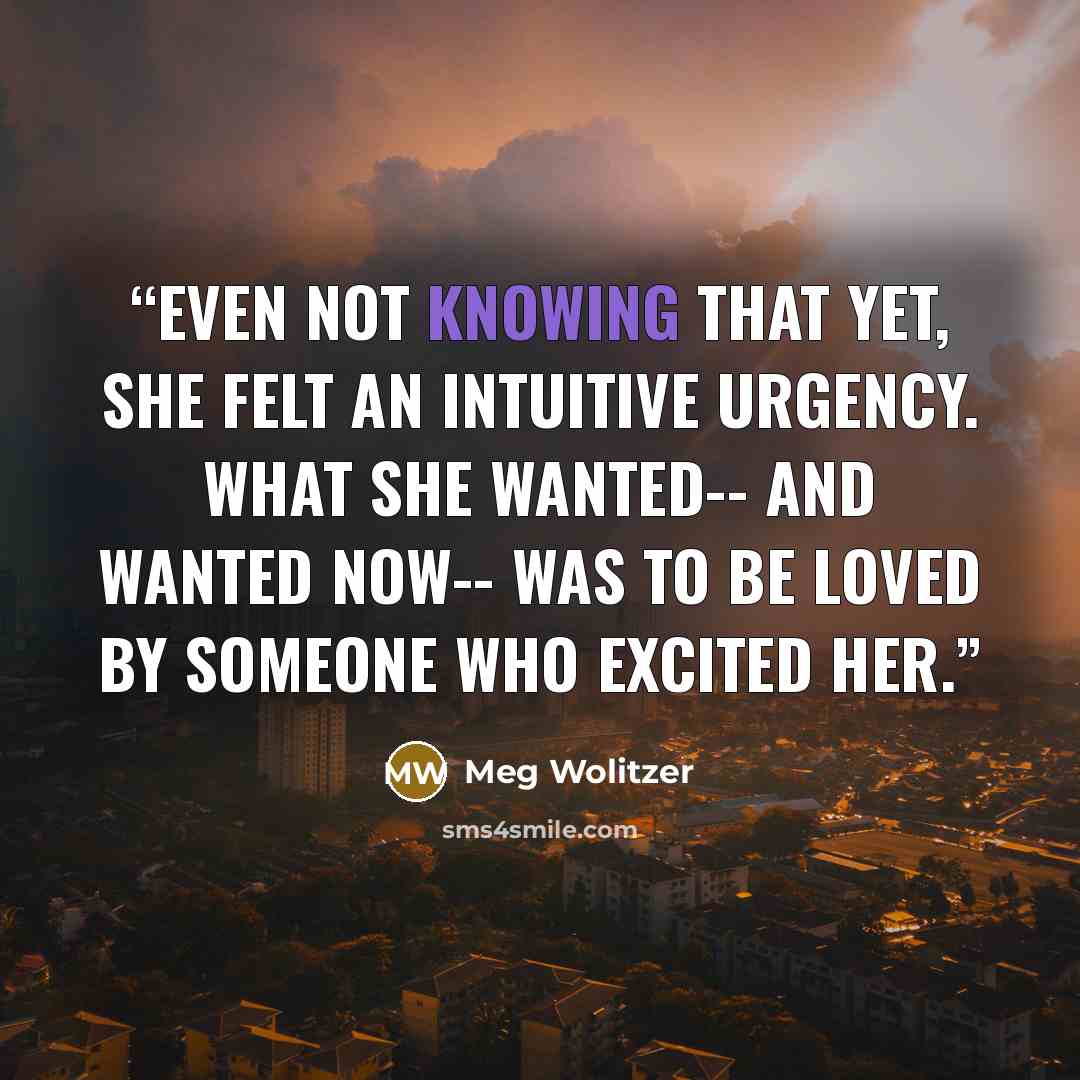 “Even not knowing that yet, she felt an intuitive urgency. What she wanted-- and wanted now-- was to be loved by someone who excited her.” quote by Meg Wolitzer