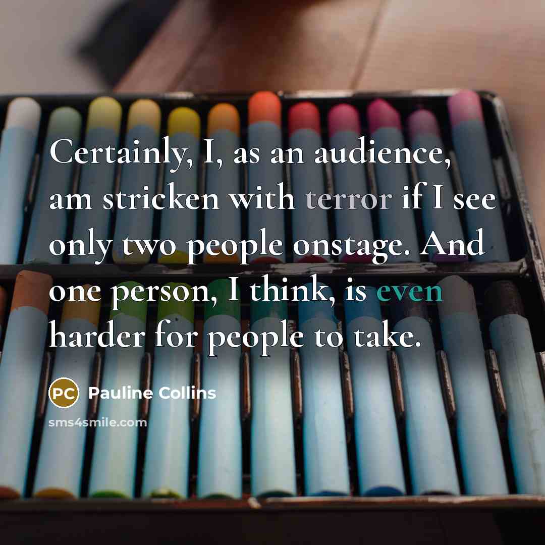 “Certainly, I, as an audience, am stricken with terror if I see only two people onstage. And one person, I think, is even harder for people to take.” quote by Pauline Collins