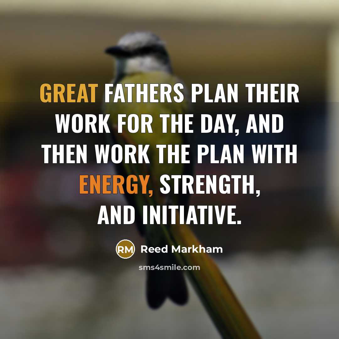 “Great fathers plan their work for the day, and then work the plan with energy, strength, and initiative.” quote by Reed Markham