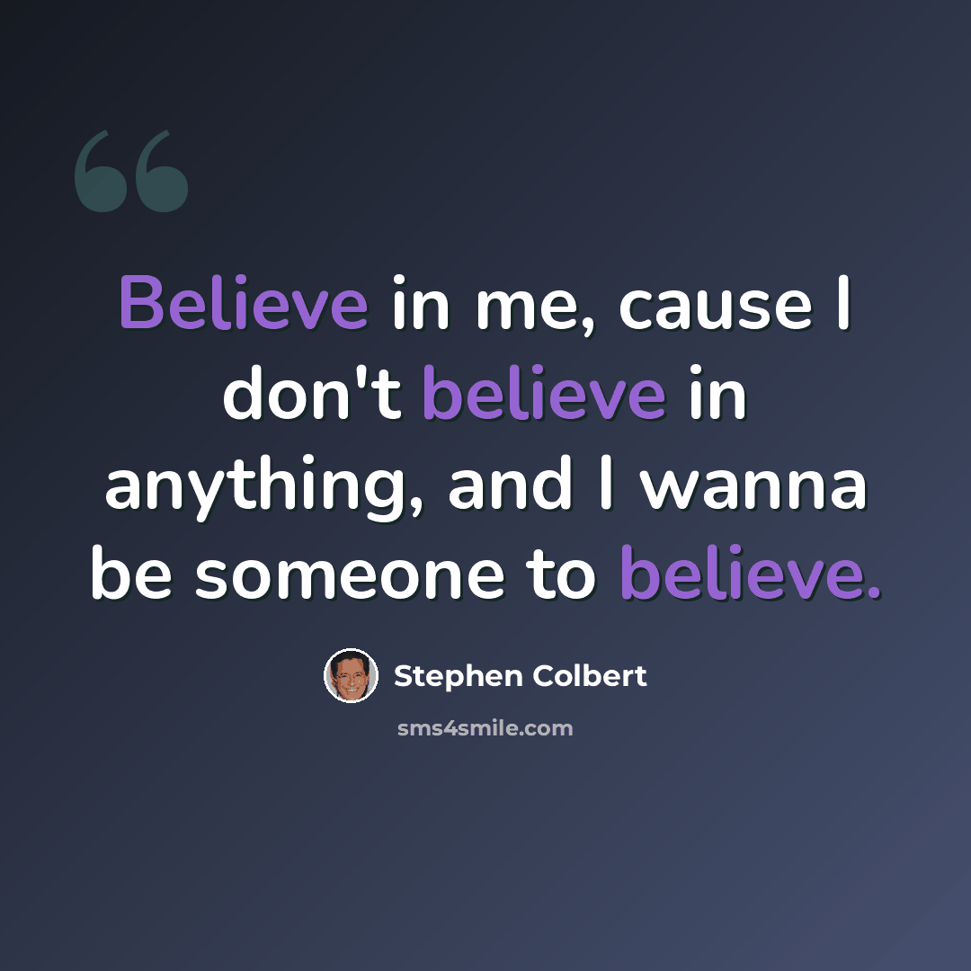 “Believe in me, cause I don't believe in anything, and I wanna be someone to believe.” quote by Stephen Colbert