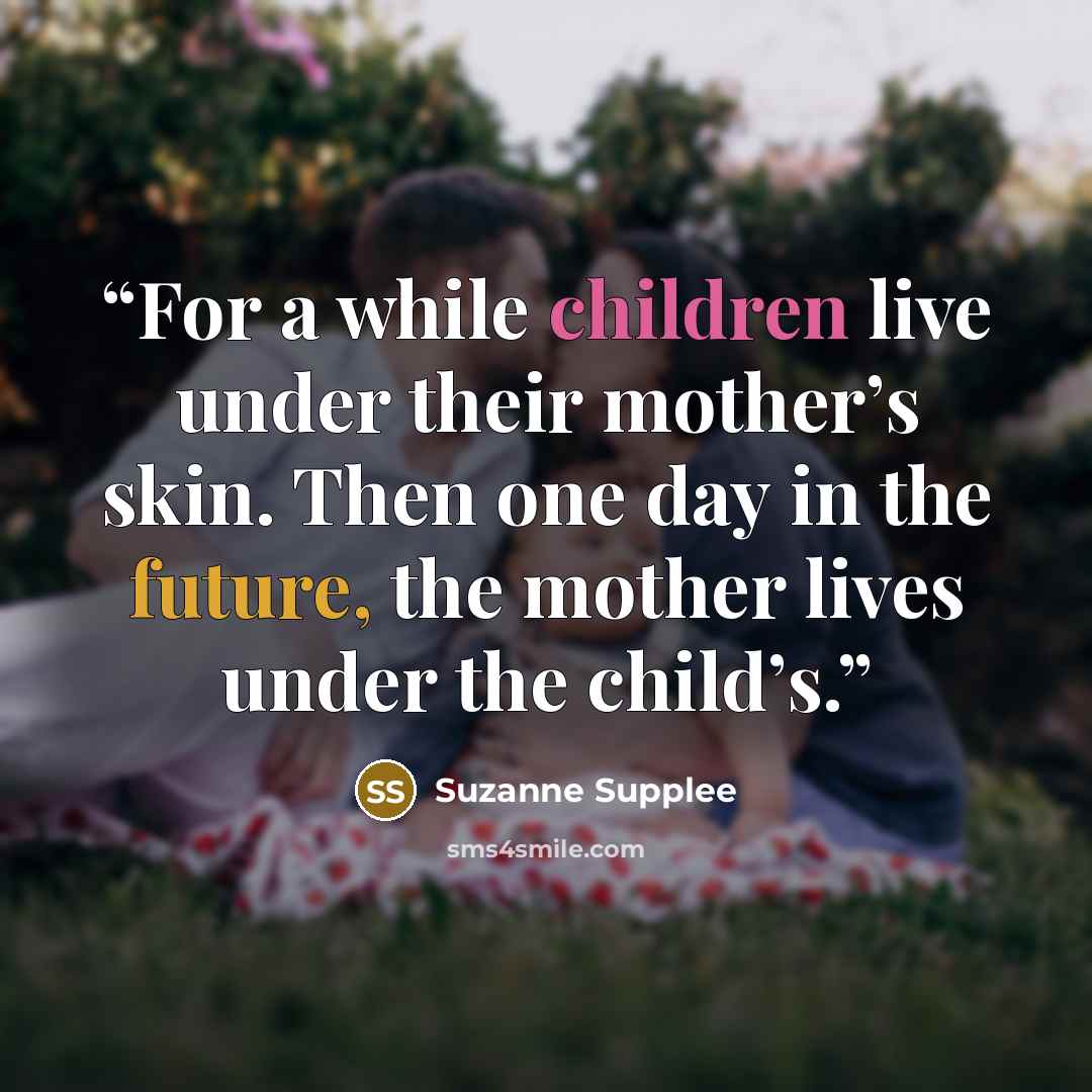 “For a while children live under their mother’s skin. Then one day in the future, the mother lives under the child’s.” quote by Suzanne Supplee
