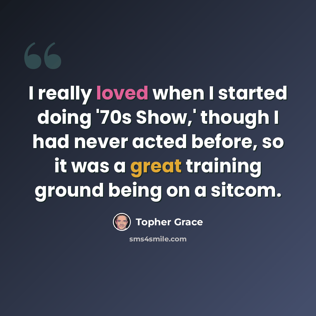 “I really loved when I started doing '70s Show,' though I had never acted before, so it was a great training ground being on a sitcom.” quote by Topher Grace