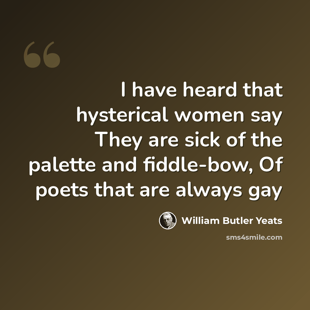 “I have heard that hysterical women say They are sick of the palette and fiddle-bow, Of poets that are always gay” quote by William Butler Yeats
