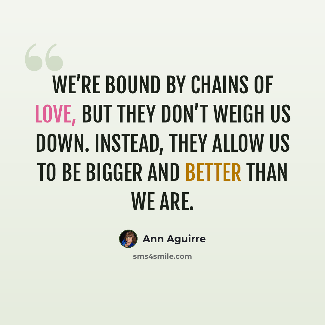 “We’re bound by chains of love, but they don’t weigh us down. Instead, they allow us to be bigger and better than we are.” quote by Ann Aguirre