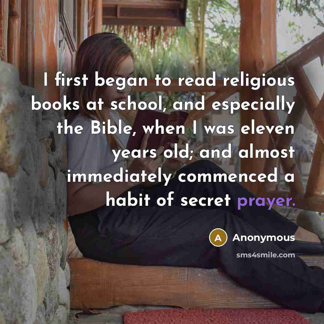 “I first began to read religious books at school, and especially the Bible, when I was eleven years old; and almost immediately commenced a habit of secret prayer.” quote by Anonymous