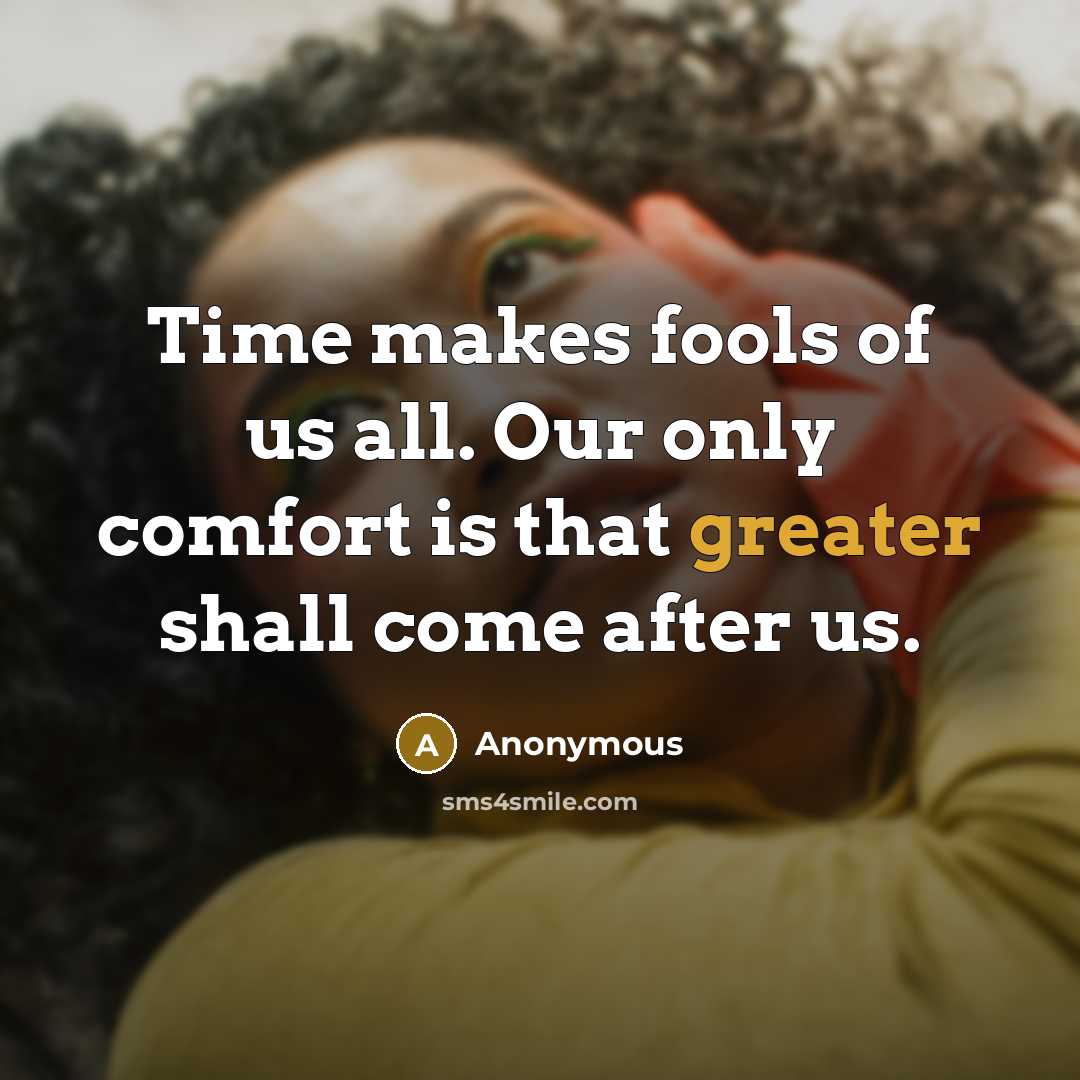 “Time makes fools of us all. Our only comfort is that greater shall come after us.” quote by Anonymous