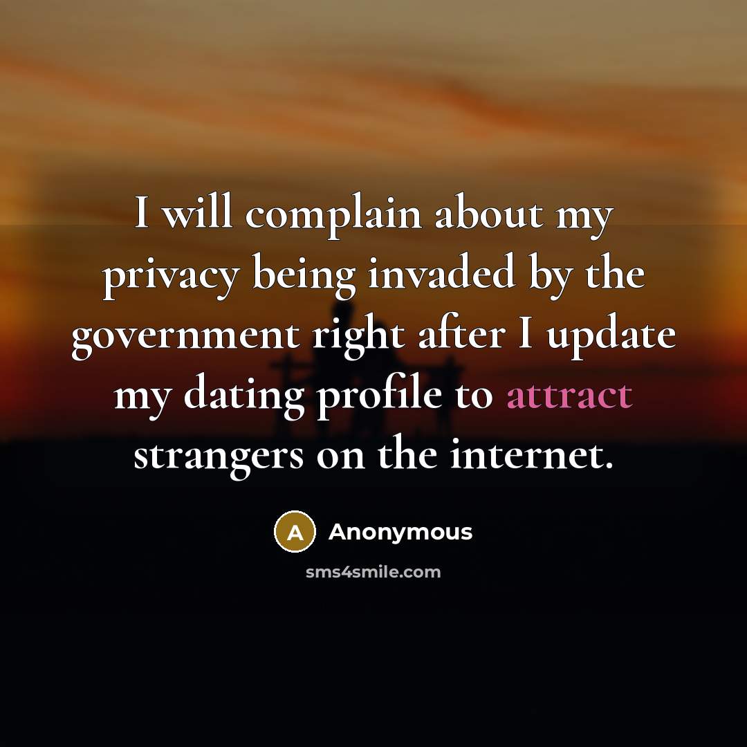 “I will complain about my privacy being invaded by the government right after I update my dating profile to attract strangers on the internet.” quote by Anonymous