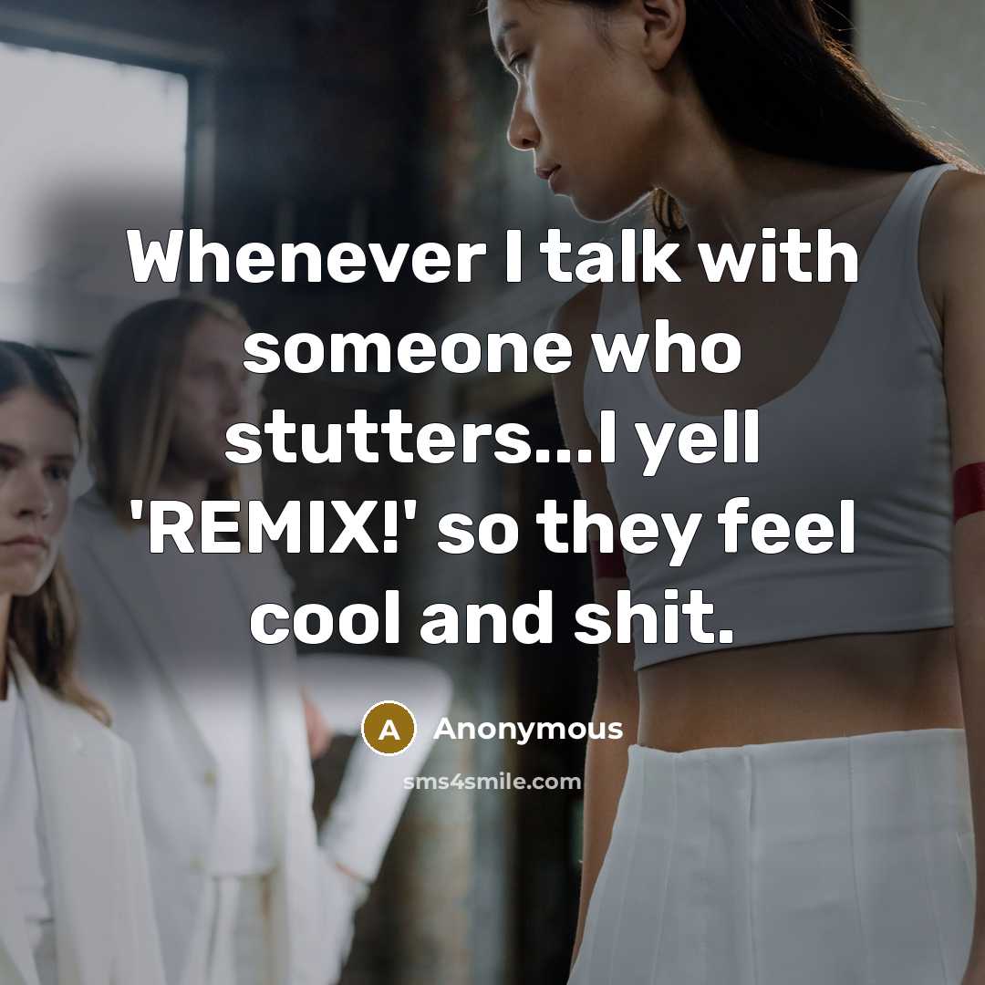 “Whenever I talk with someone who stutters...I yell 'REMIX!' so they feel cool and shit.” quote by Anonymous