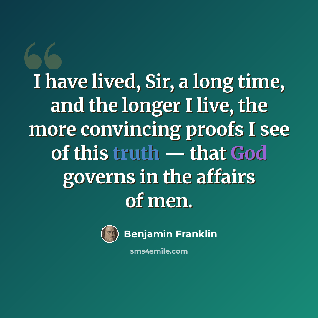 “I have lived, Sir, a long time, and the longer I live, the more convincing proofs I see of this truth — that God governs in the affairs of men.” quote by Benjamin Franklin
