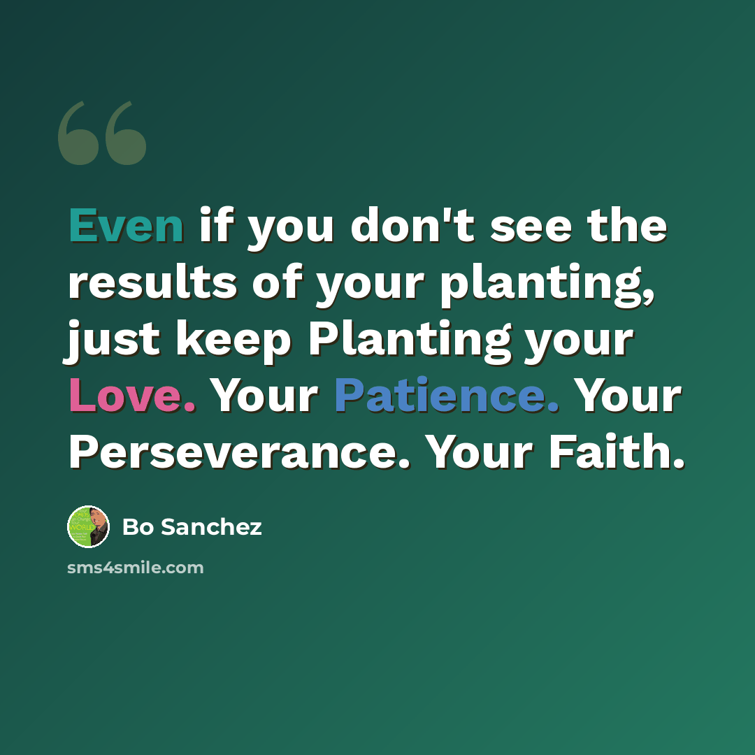 “Even if you don't see the results of your planting, just keep Planting your Love. Your Patience. Your Perseverance. Your Faith.” quote by Bo Sanchez