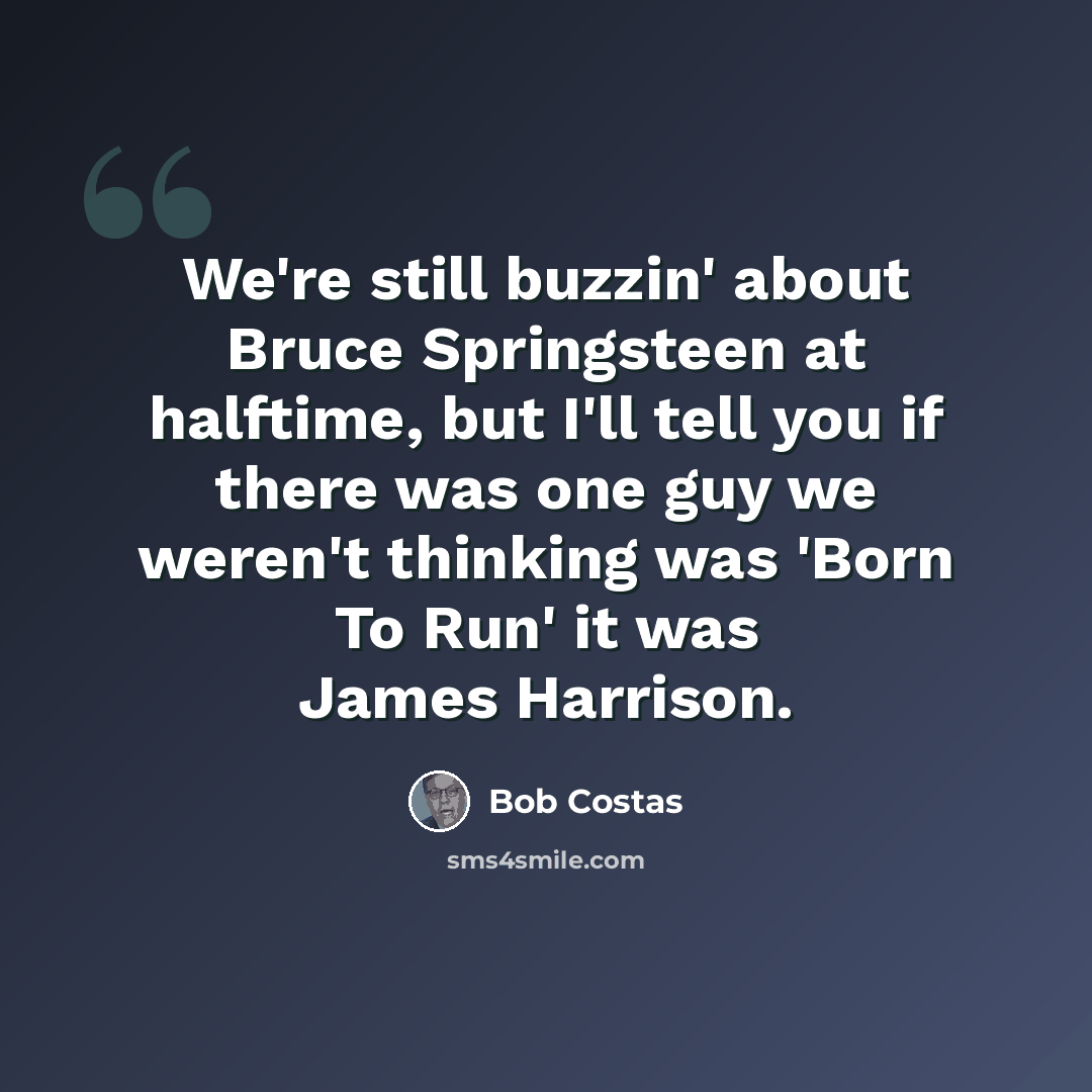 “We're still buzzin' about Bruce Springsteen at halftime, but I'll tell you if there was one guy we weren't thinking was 'Born To Run' it was James Harrison.” quote by Bob Costas