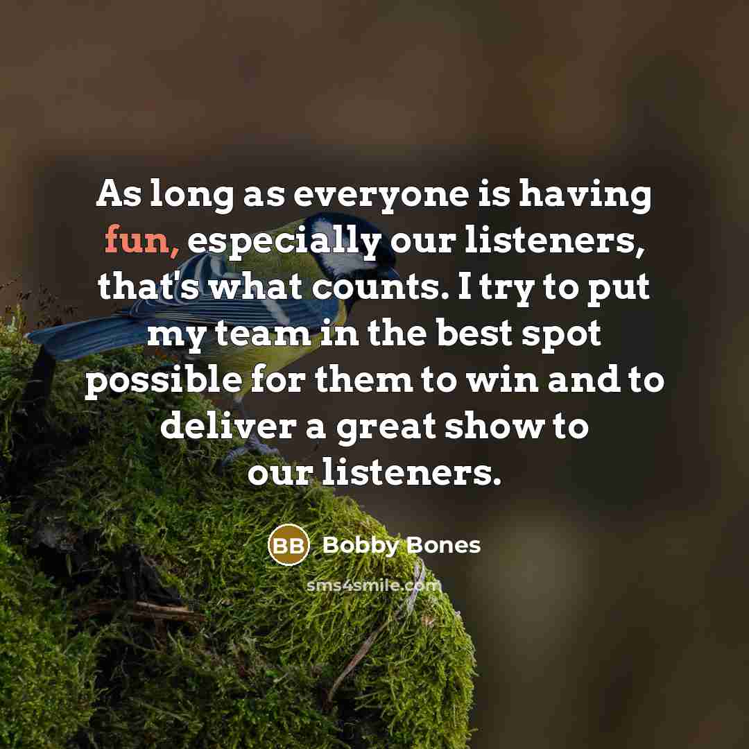 “As long as everyone is having fun, especially our listeners, that's what counts. I try to put my team in the best spot possible for them to win and to deliver a great show to our listeners.” quote by Bobby Bones