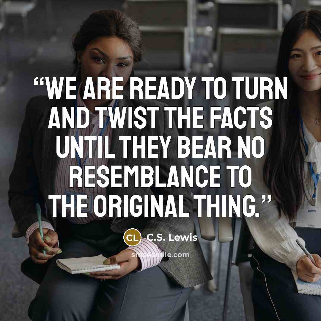 “We are ready to turn and twist the facts until they bear no resemblance to the original thing.” quote by C.S. Lewis